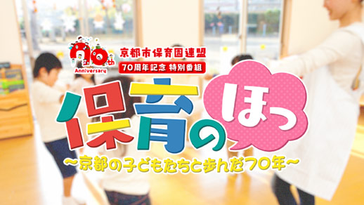 京都市保育園連盟70周年記念特別番組 保育のほっ ~京都の子どもたちと歩んだ70年~