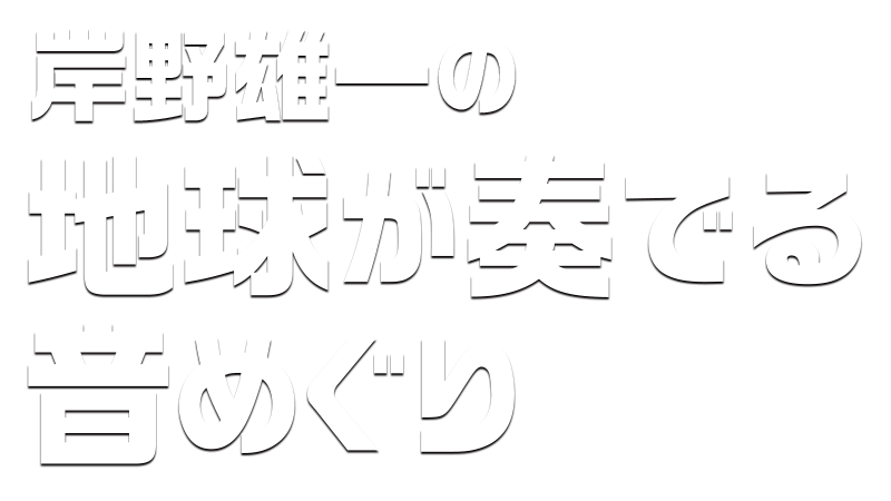 岸野雄一の 地球が奏でる音めぐり